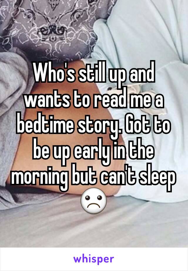 Who's still up and wants to read me a bedtime story. Got to be up early in the morning but can't sleep ☹