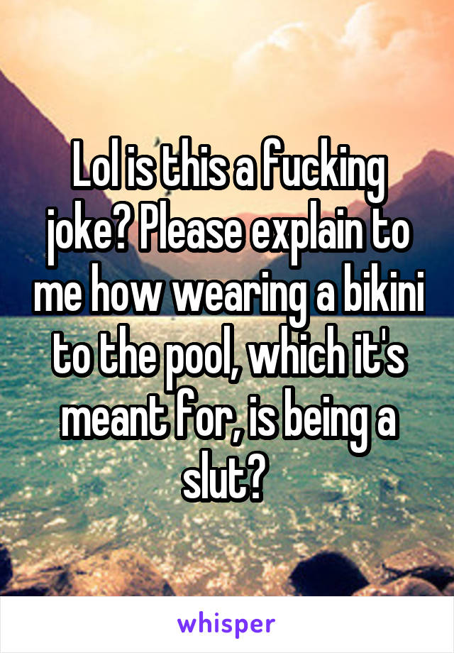 Lol is this a fucking joke? Please explain to me how wearing a bikini to the pool, which it's meant for, is being a slut? 