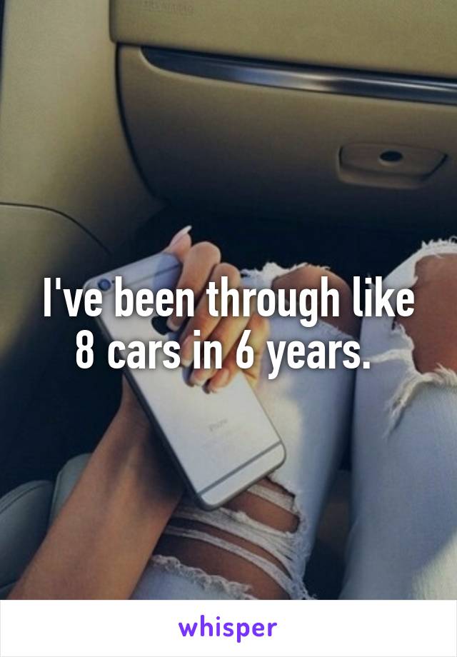 I've been through like 8 cars in 6 years. 