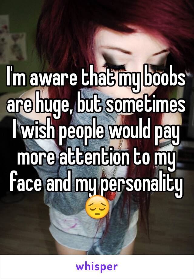 I'm aware that my boobs are huge, but sometimes I wish people would pay more attention to my face and my personality 😔