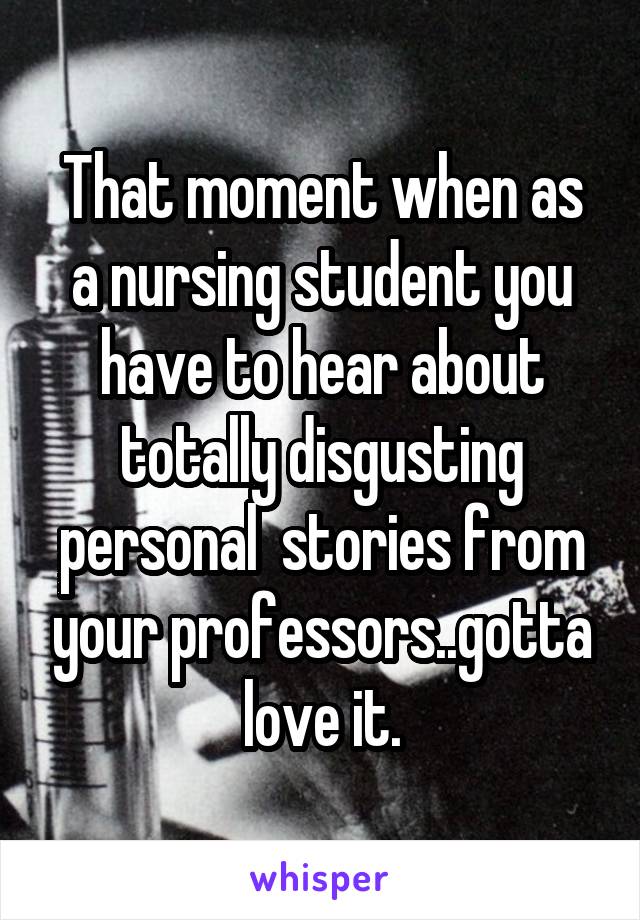 That moment when as a nursing student you have to hear about totally disgusting personal  stories from your professors..gotta love it.