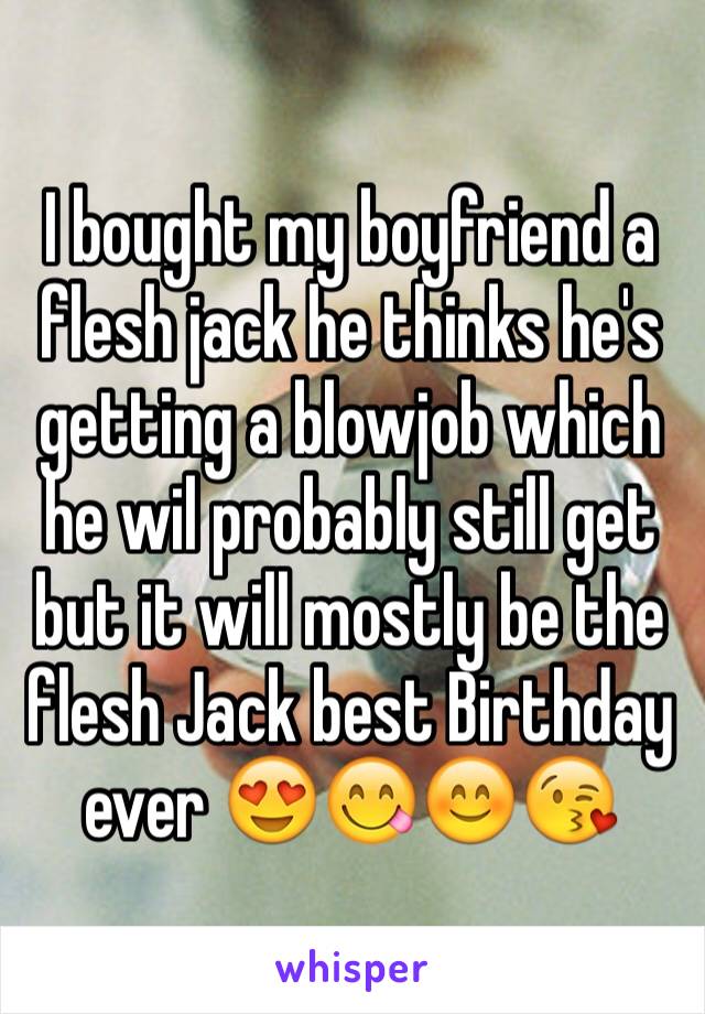 I bought my boyfriend a flesh jack he thinks he's getting a blowjob which he wil probably still get but it will mostly be the flesh Jack best Birthday ever 😍😋😊😘