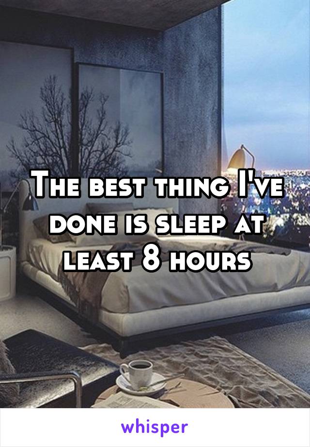 The best thing I've done is sleep at least 8 hours