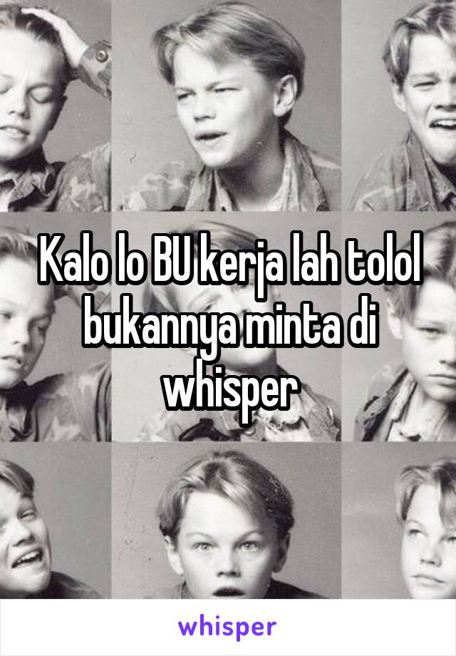 Kalo lo BU kerja lah tolol bukannya minta di whisper