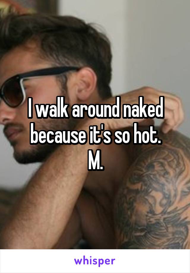 I walk around naked because it's so hot.
M.