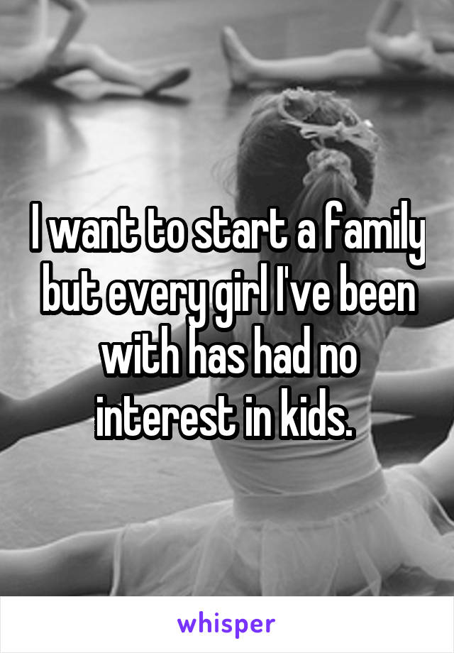 I want to start a family but every girl I've been with has had no interest in kids. 