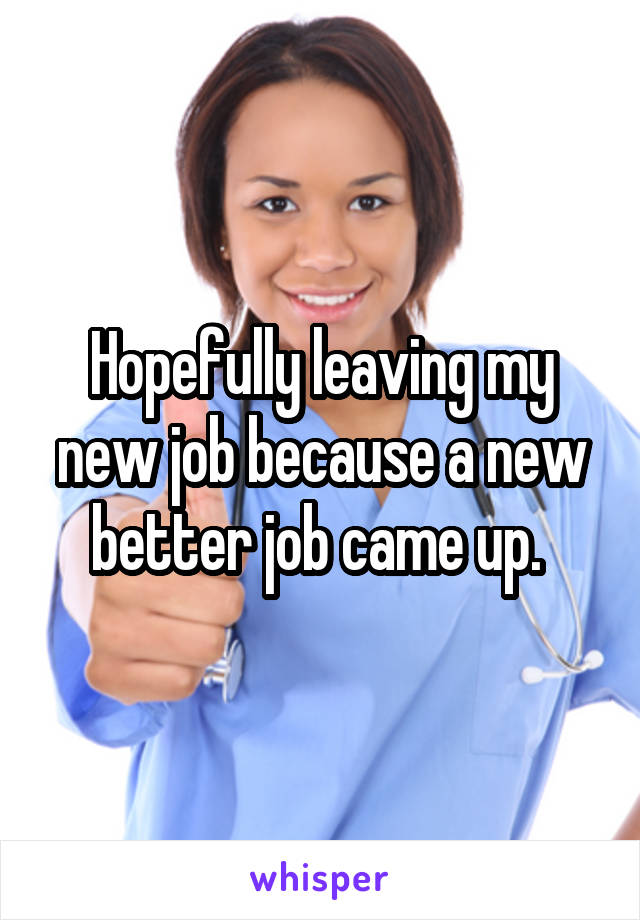 Hopefully leaving my new job because a new better job came up. 