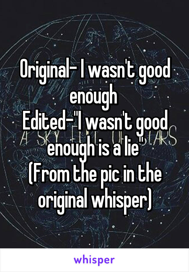 Original- I wasn't good enough 
Edited-"I wasn't good enough is a lie"
(From the pic in the original whisper)