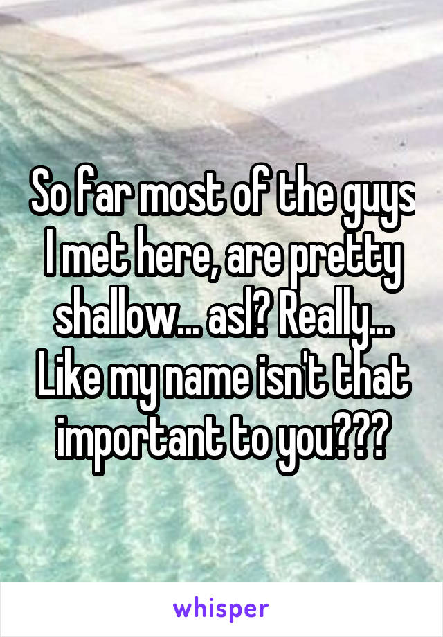 So far most of the guys I met here, are pretty shallow... asl? Really... Like my name isn't that important to you???