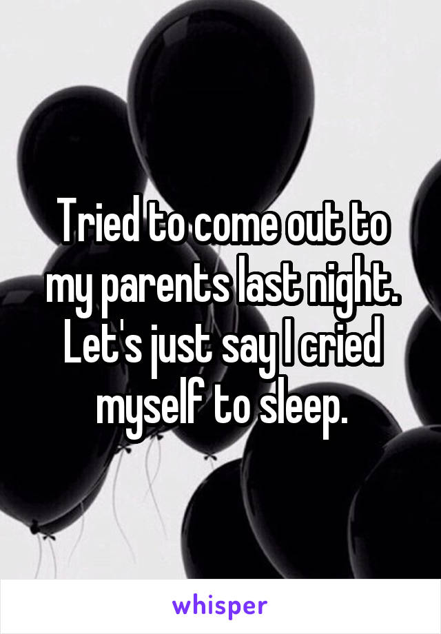 Tried to come out to my parents last night. Let's just say I cried myself to sleep.