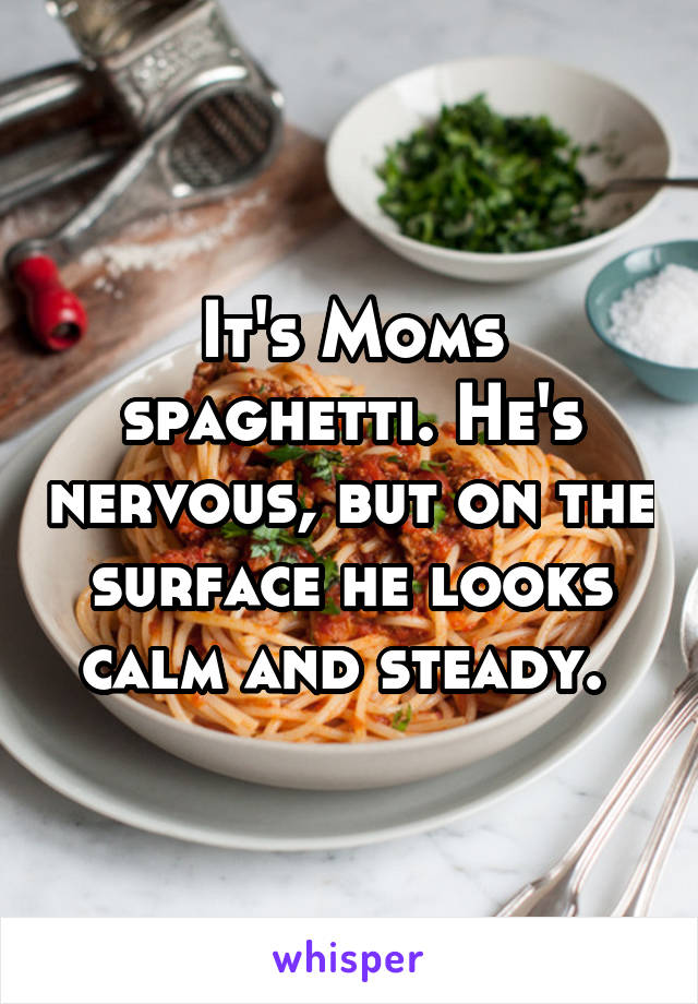 It's Moms spaghetti. He's nervous, but on the surface he looks calm and steady. 