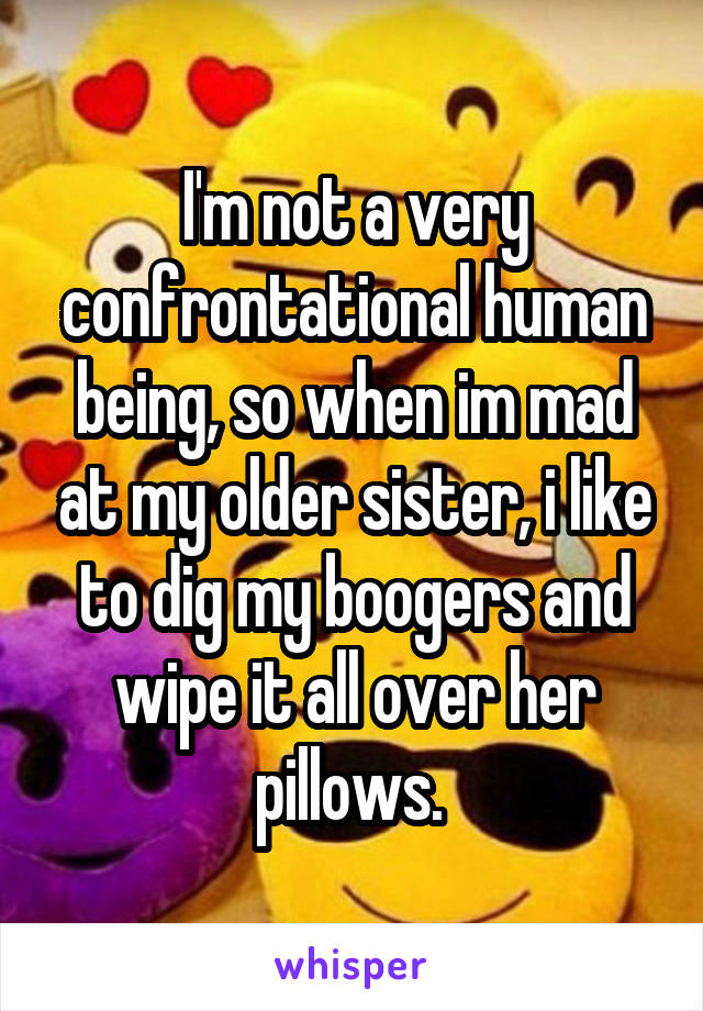 I'm not a very confrontational human being, so when im mad at my older sister, i like to dig my boogers and wipe it all over her pillows. 