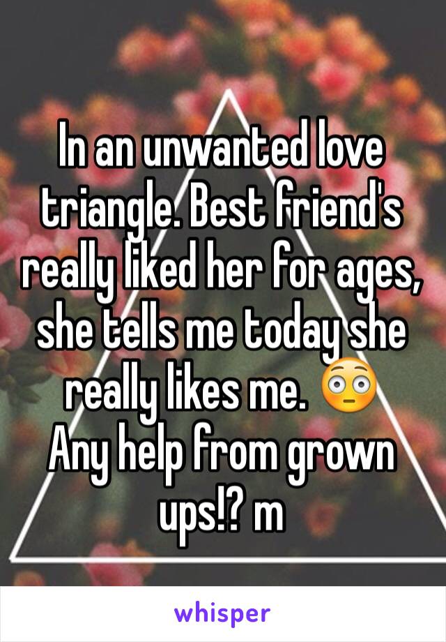 In an unwanted love triangle. Best friend's really liked her for ages, she tells me today she really likes me. 😳
Any help from grown ups!? m