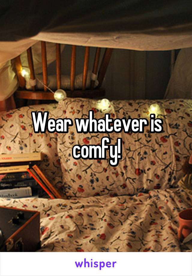 Wear whatever is comfy!