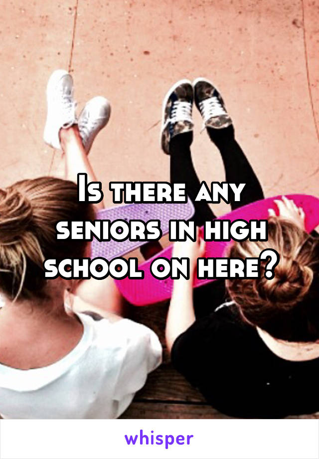 Is there any seniors in high school on here?