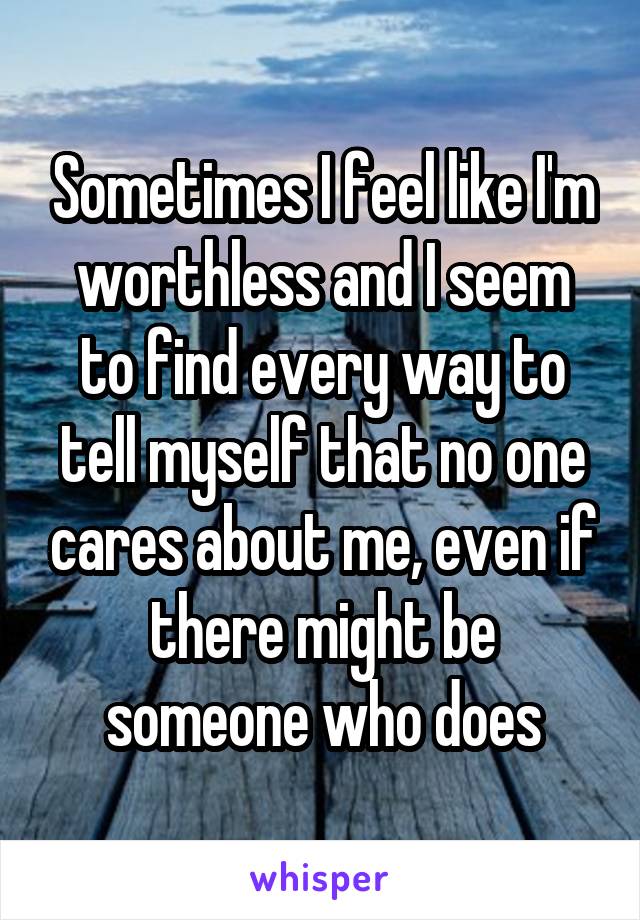 Sometimes I feel like I'm worthless and I seem to find every way to tell myself that no one cares about me, even if there might be someone who does