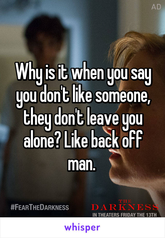 Why is it when you say you don't like someone, they don't leave you alone? Like back off man. 