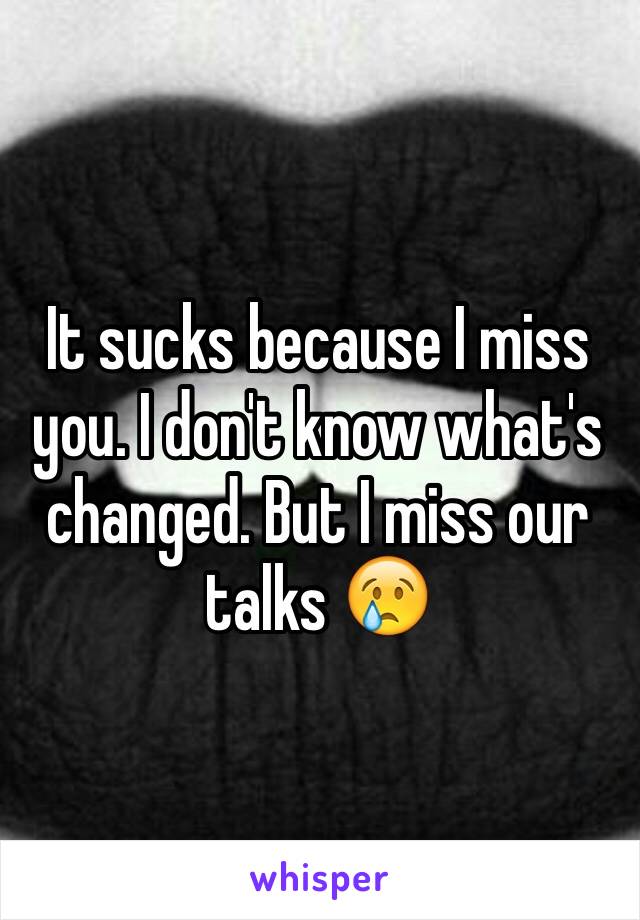 It sucks because I miss you. I don't know what's changed. But I miss our talks 😢