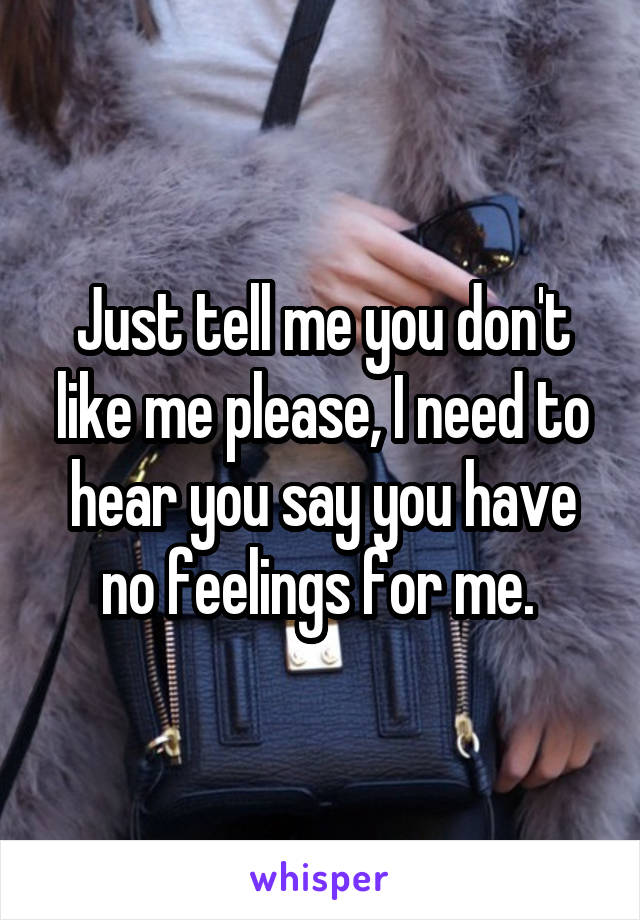 Just tell me you don't like me please, I need to hear you say you have no feelings for me. 