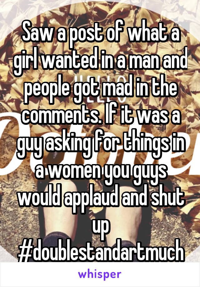 Saw a post of what a girl wanted in a man and people got mad in the comments. If it was a guy asking for things in a women you guys would applaud and shut up #doublestandartmuch