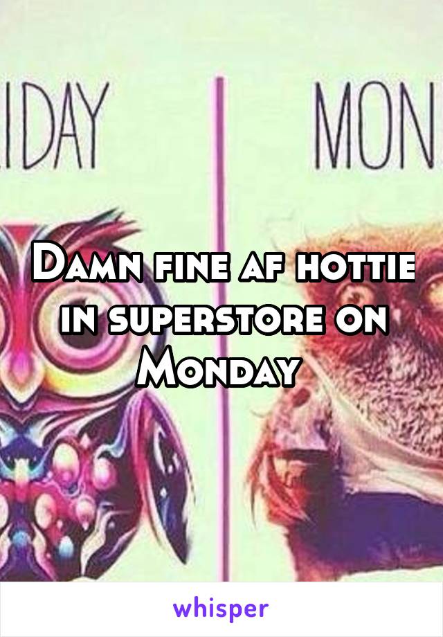 Damn fine af hottie in superstore on Monday 