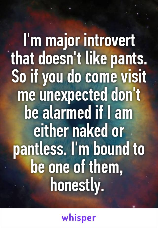 I'm major introvert that doesn't like pants. So if you do come visit me unexpected don't be alarmed if I am either naked or pantless. I'm bound to be one of them,  honestly. 