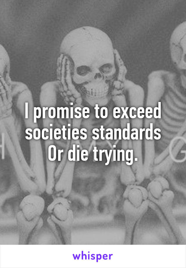 I promise to exceed societies standards
Or die trying.