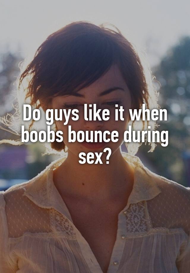 Do guys like it when boobs bounce during sex?