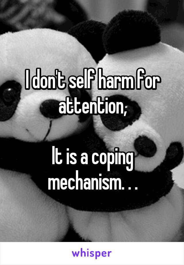 I don't self harm for attention,

It is a coping mechanism. . .