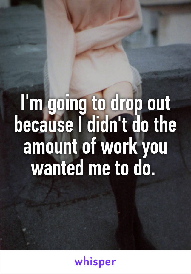 I'm going to drop out because I didn't do the amount of work you wanted me to do. 