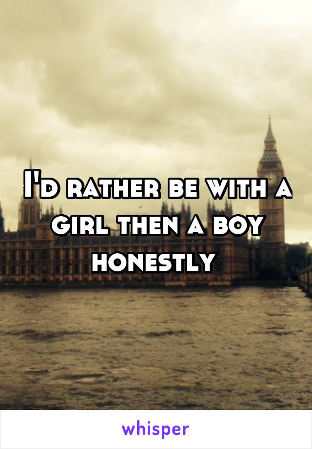 I'd rather be with a girl then a boy honestly 