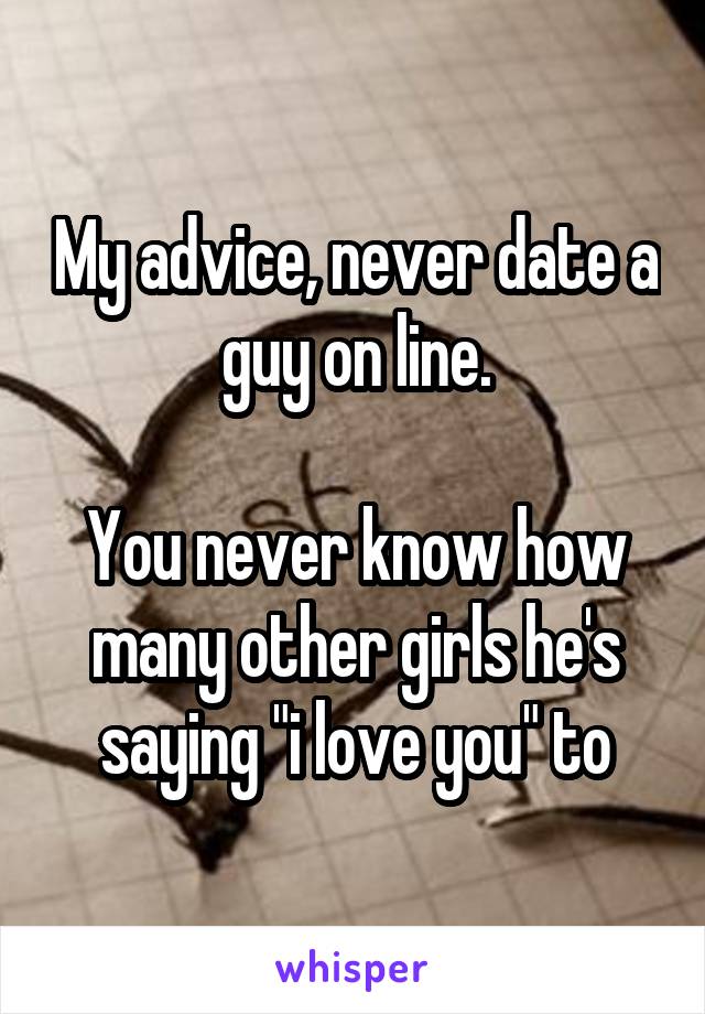 My advice, never date a guy on line.

You never know how many other girls he's saying "i love you" to