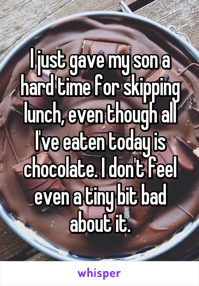 I just gave my son a hard time for skipping lunch, even though all I've eaten today is chocolate. I don't feel even a tiny bit bad about it.