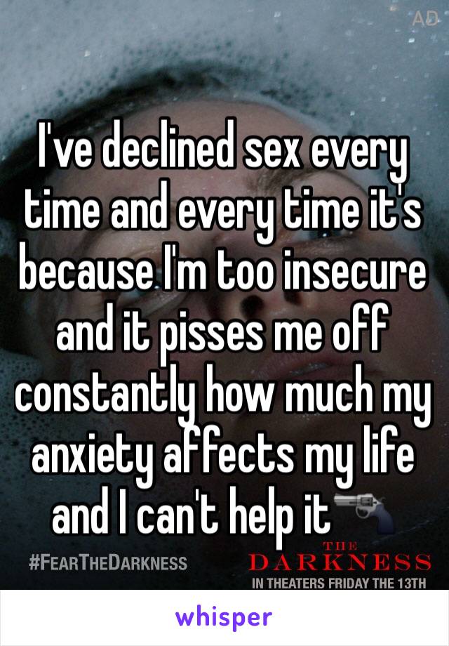 I've declined sex every time and every time it's because I'm too insecure and it pisses me off constantly how much my anxiety affects my life and I can't help it🔫