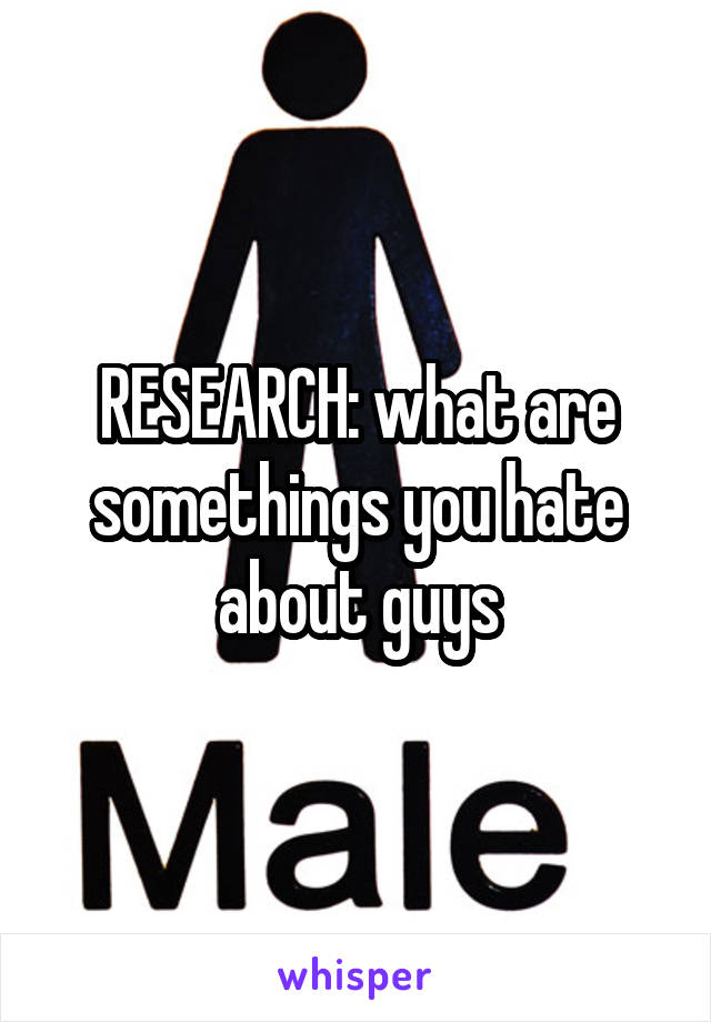 RESEARCH: what are somethings you hate about guys