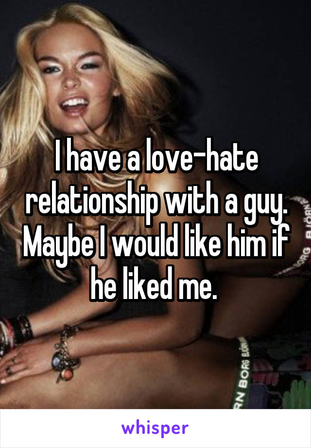 I have a love-hate relationship with a guy. Maybe I would like him if he liked me. 