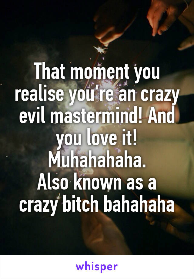 That moment you realise you're an crazy evil mastermind! And you love it! Muhahahaha.
Also known as a crazy bitch bahahaha