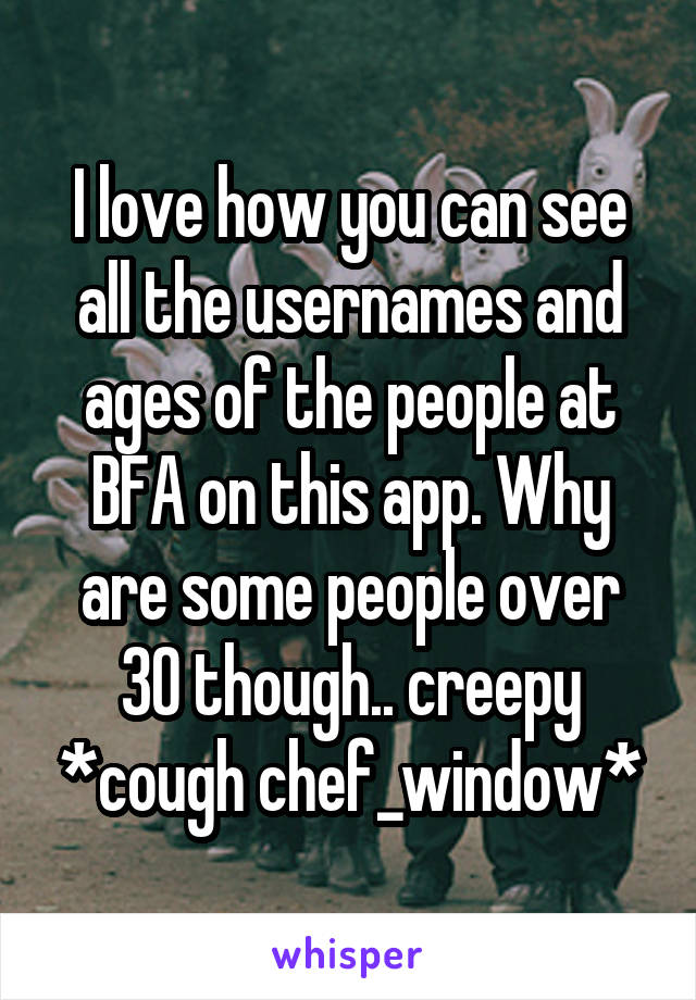 I love how you can see all the usernames and ages of the people at BFA on this app. Why are some people over 30 though.. creepy *cough chef_window*