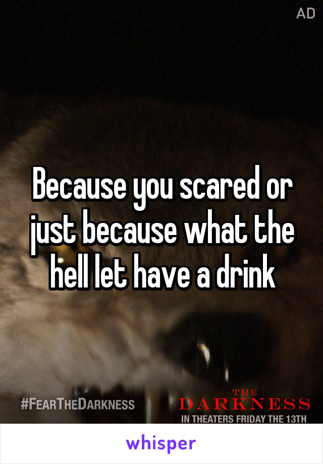 Because you scared or just because what the hell let have a drink