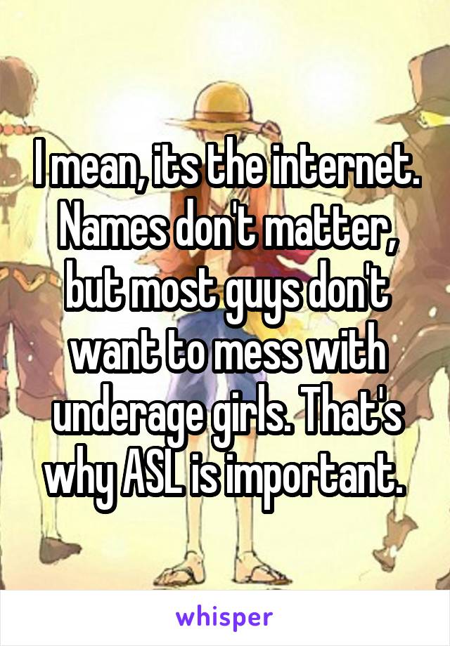 I mean, its the internet. Names don't matter, but most guys don't want to mess with underage girls. That's why ASL is important. 