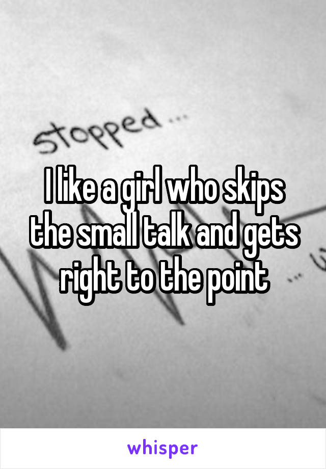 I like a girl who skips the small talk and gets right to the point