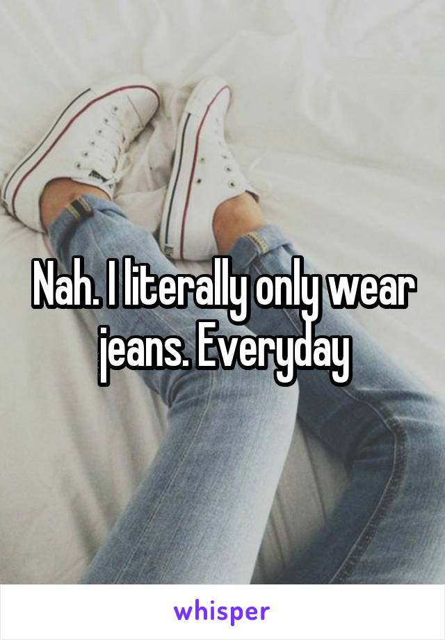 Nah. I literally only wear jeans. Everyday