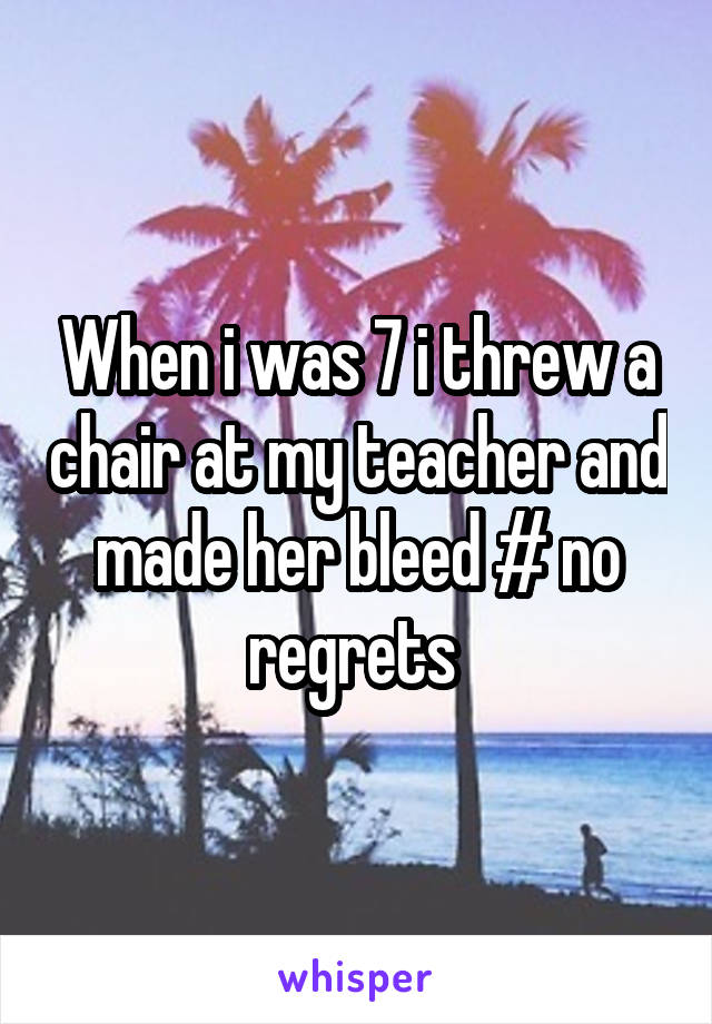 When i was 7 i threw a chair at my teacher and made her bleed # no regrets 