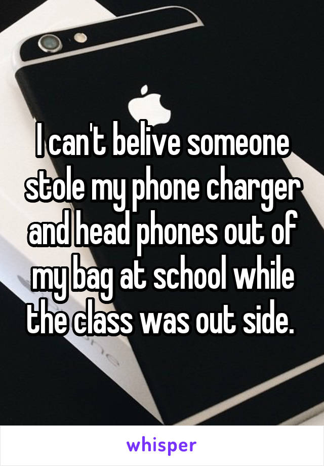 I can't belive someone stole my phone charger and head phones out of my bag at school while the class was out side. 