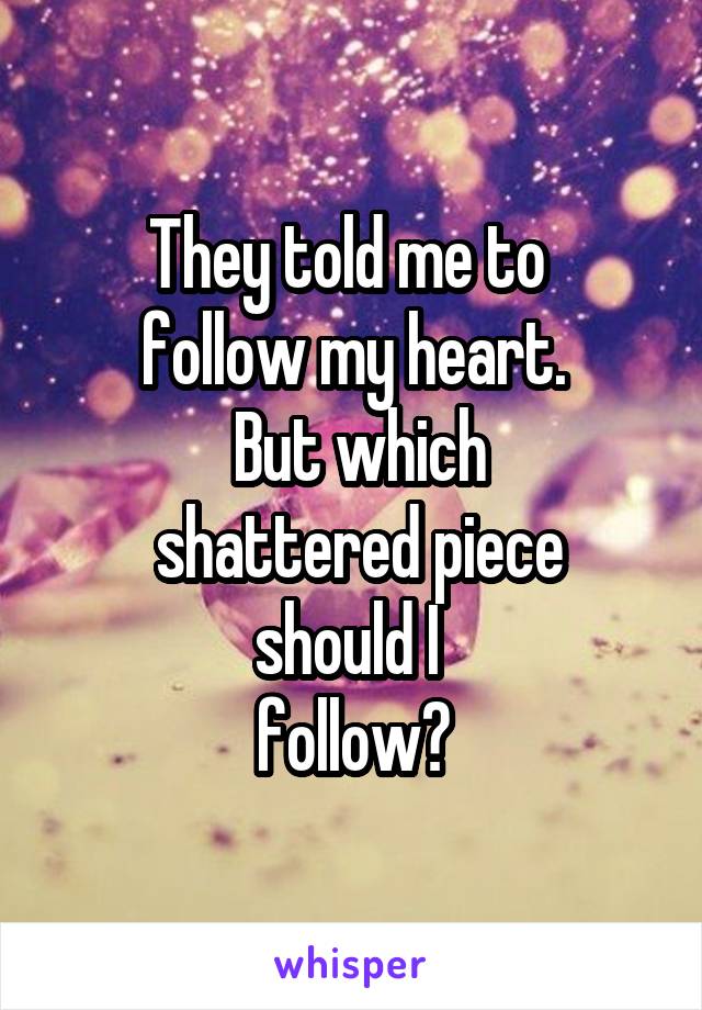 They told me to 
follow my heart.
 But which
 shattered piece
 should I  
follow?