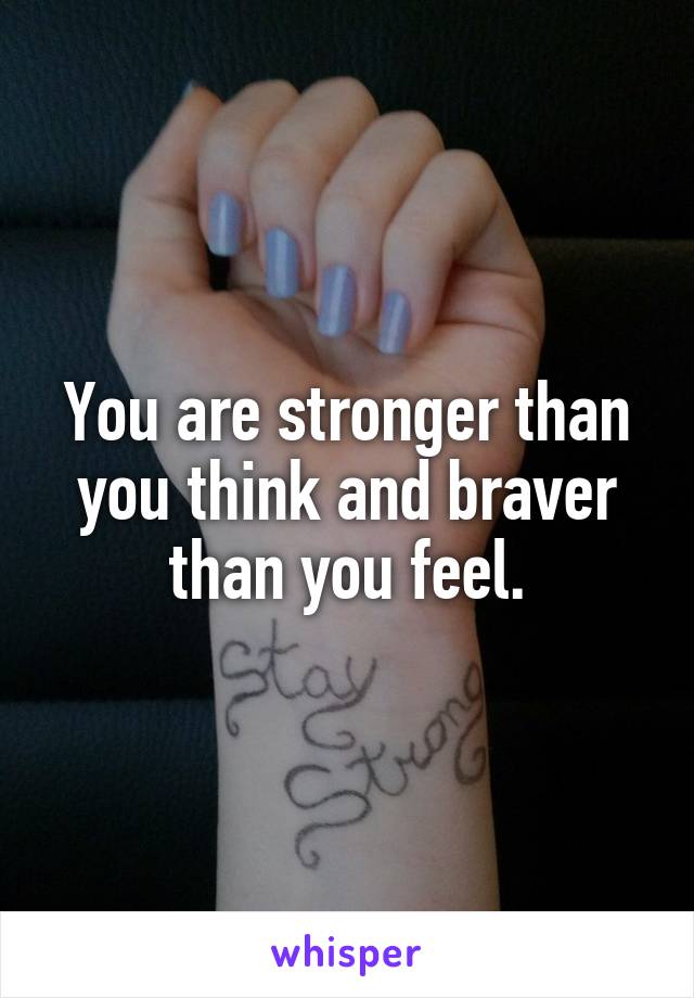 You are stronger than you think and braver than you feel.