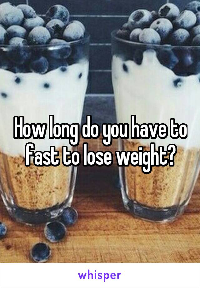 How long do you have to fast to lose weight?