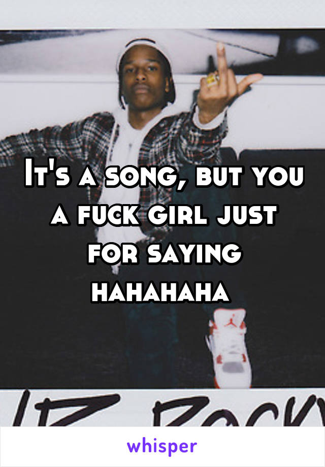 It's a song, but you a fuck girl just for saying hahahaha 