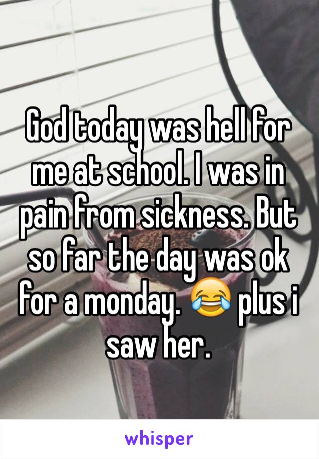 God today was hell for me at school. I was in pain from sickness. But so far the day was ok for a monday. 😂 plus i saw her. 