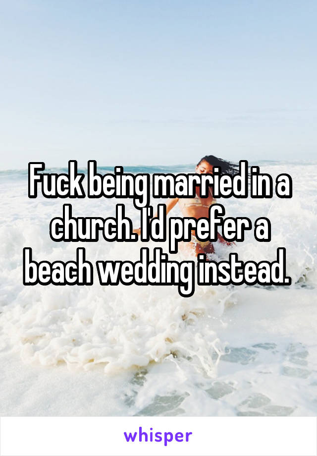 Fuck being married in a church. I'd prefer a beach wedding instead. 